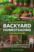 Self-Sufficient Backyard Homesteading for Beginners: Step-by-step guide to sustainable food production in small spaces