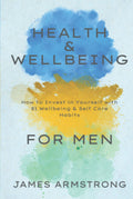 Health and Wellbeing for Men: How to Invest in Yourself with 81 Wellbeing & Self Care Habits