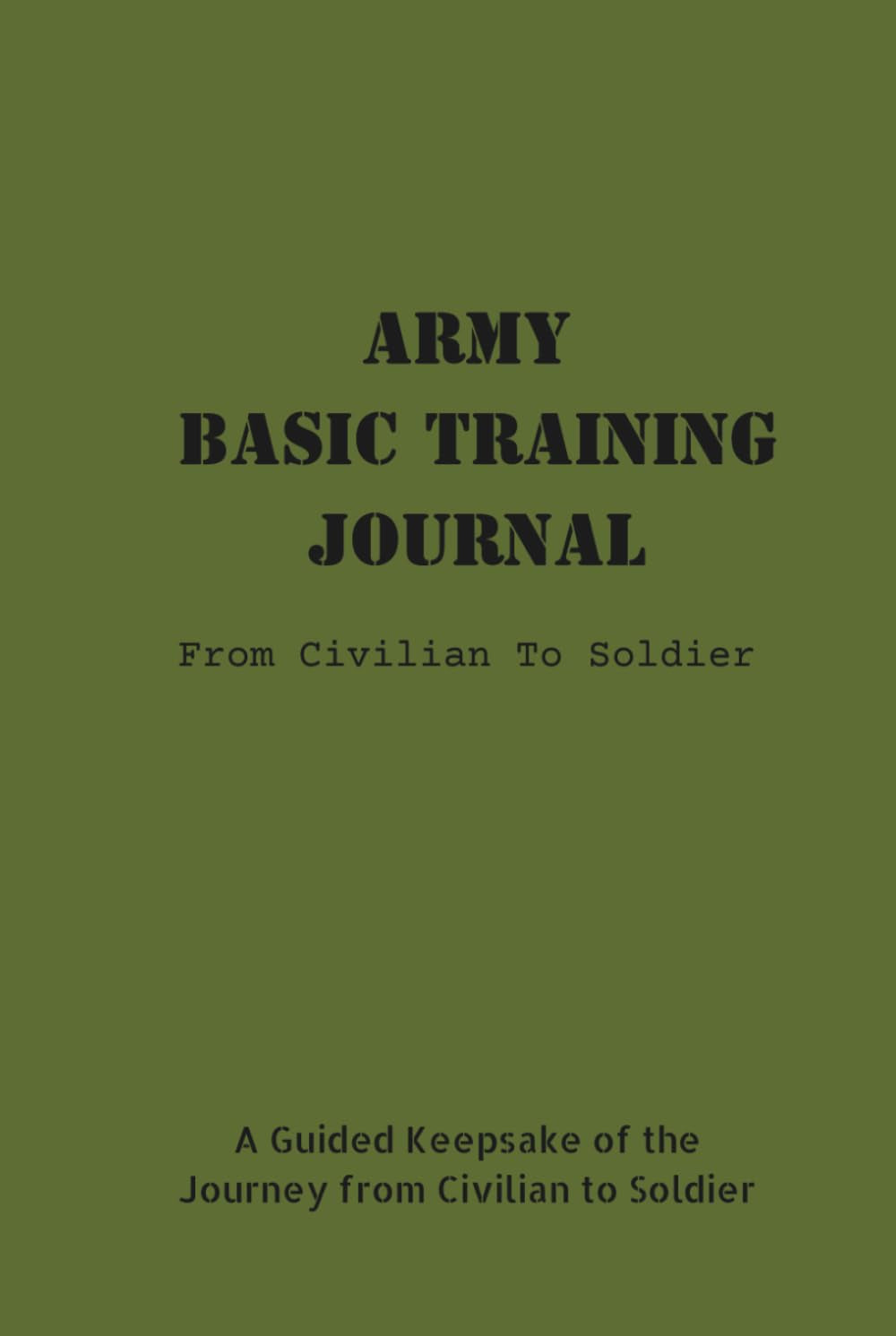 Army Basic Training Journal: From Civilian To Soldier: A Guided Keepsake of the Journey from Civilian to Soldier