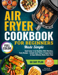 Air Fryer Cookbook for Beginners Made Simple: Cook Faster & Eat Healthier with Effortless, Tasty Recipes That Include Exact Times & Temperatures to Enjoy Delicious Meals Every Time