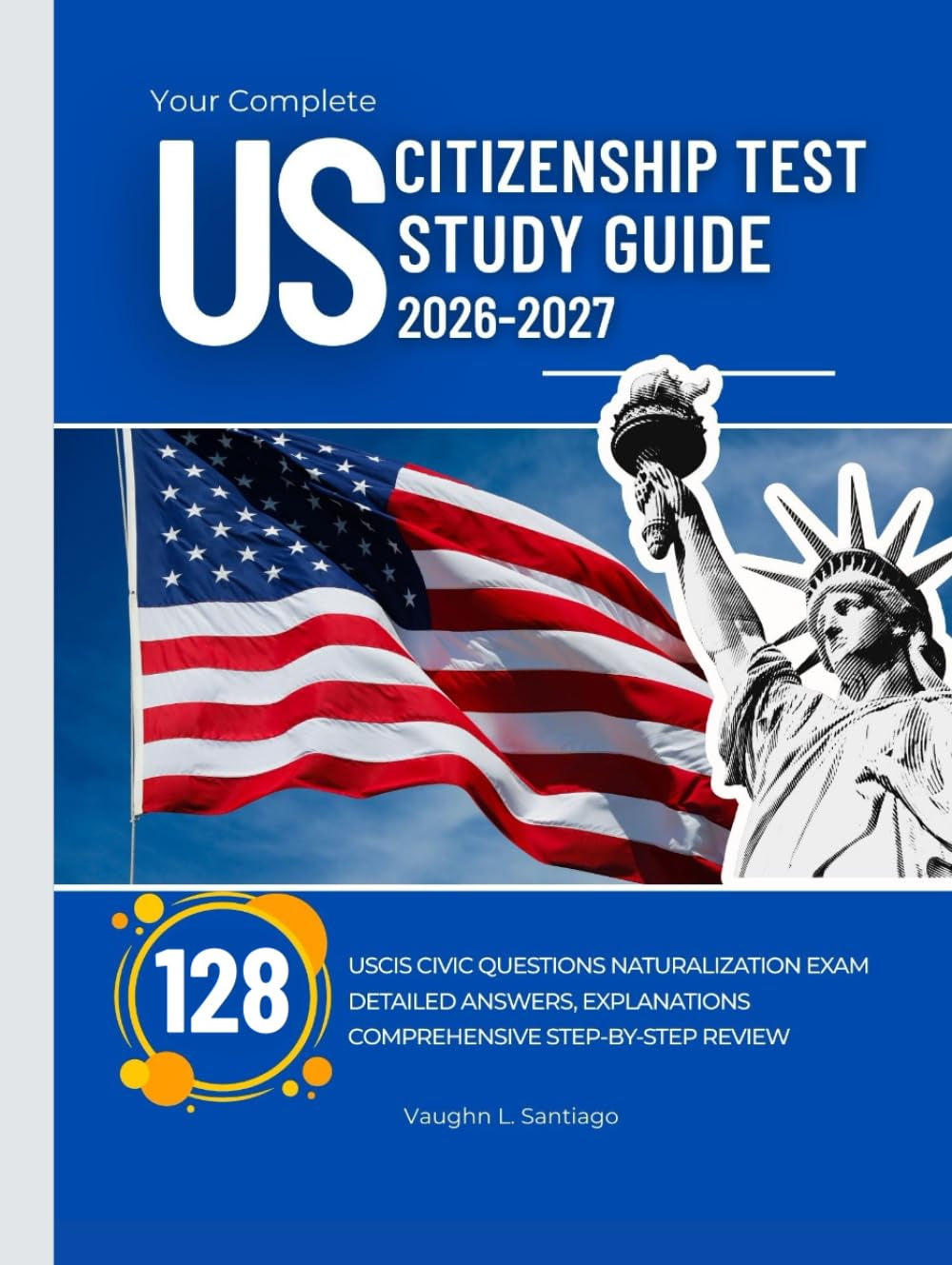 Your Complete US Citizenship Test Study Guide 2026–2027: 128 USCIS Civic Questions Naturalization Exam with Detailed Answers, Explanations and Comprehensive Step-By-Step Review
