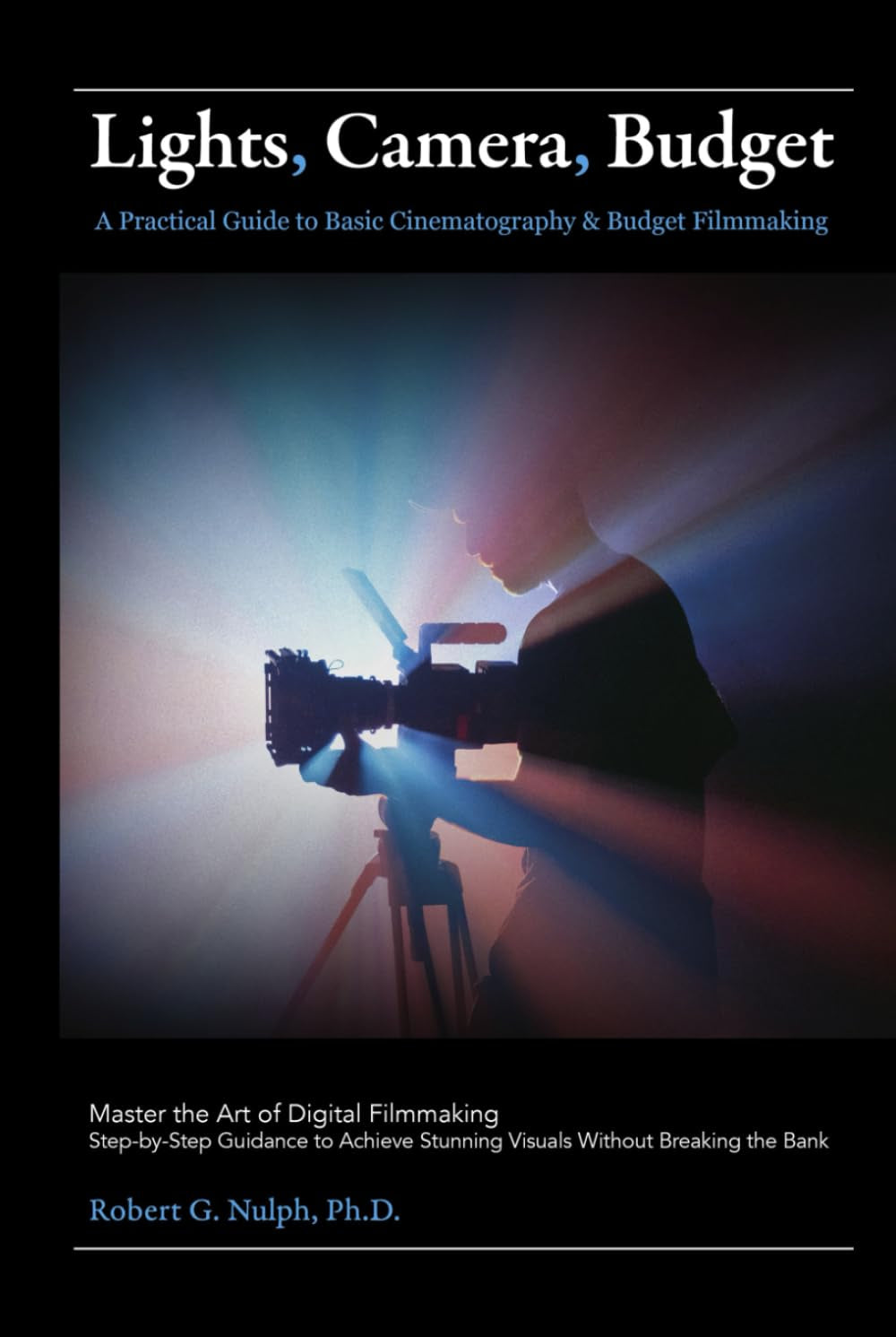Lights, Camera, Budget: A Practical Guide to Basic Cinematography & Budget Filmmaking: Master the Art of Digital Filmmaking: Step-by-Step Guidance to Achieve Stunning Visuals Without Breaking the Bank