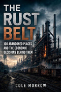 The Rust Belt: 100 Abandoned Places and the Economic Decisions Behind Them (Abandoned America)