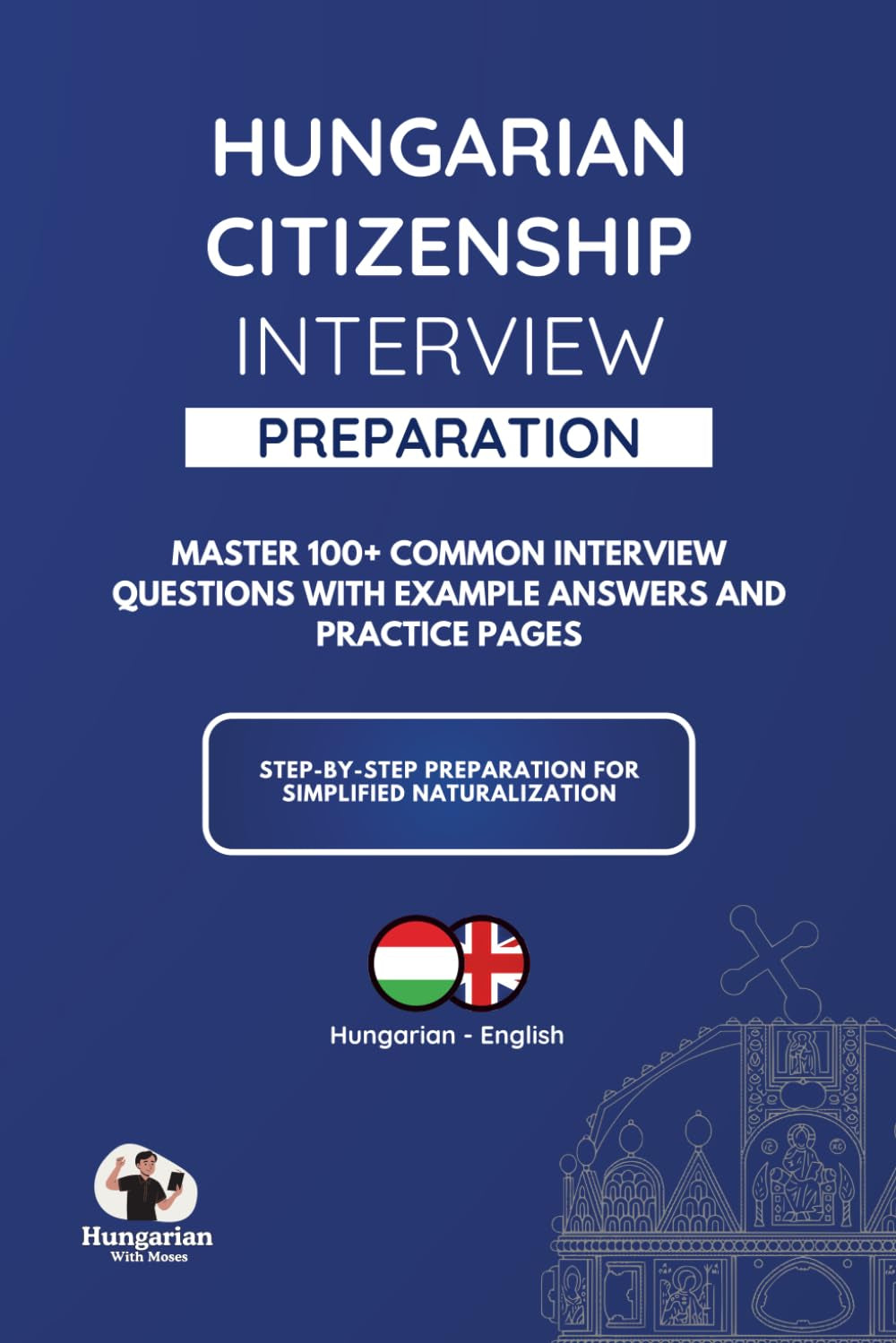 Hungarian Citizenship Interview Preparation Book: Everything You Need for the Hungarian Citizenship Interview: Questions, Answers, Language & Culture