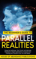 The Beginner's Guide to Parallel Realities: Grasp the Multiverse, Time Travel, and Alternate Dimensions. Simple Explanations to Expand Your Thinking ... Simulated Worlds & Parallel Realities)