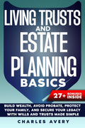 Living Trusts and Estate Planning Basics: Build Wealth, Avoid Probate, Protect Your Family, and Secure Your Legacy with Wills and Trusts Made Simple