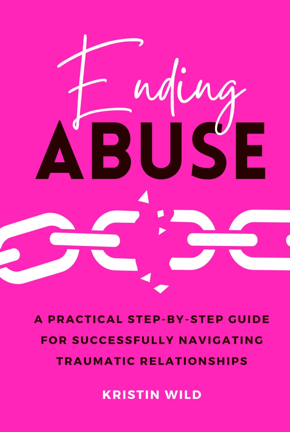 Ending Abuse: A Practical Step-By-Step Guide For Successfully Navigating Traumatic Relationships