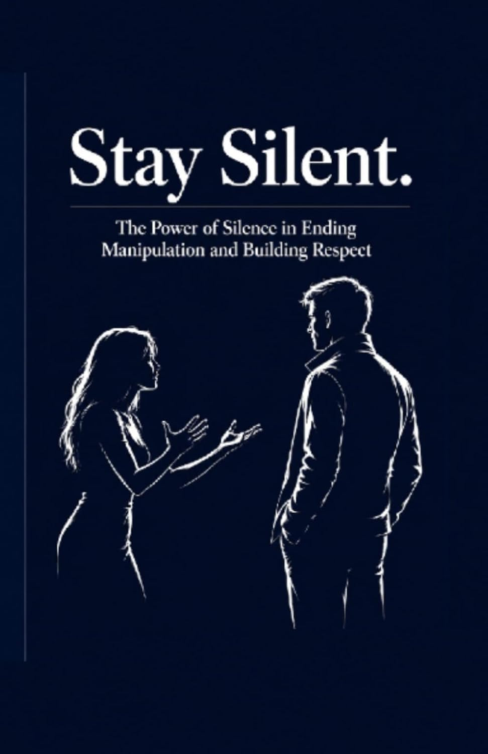 Stay Silent: The Power of Silence in Ending Manipulation and Building Respect (The man of high value)