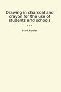 Drawing in charcoal and crayon for the use of students and schools (Classic Books)
