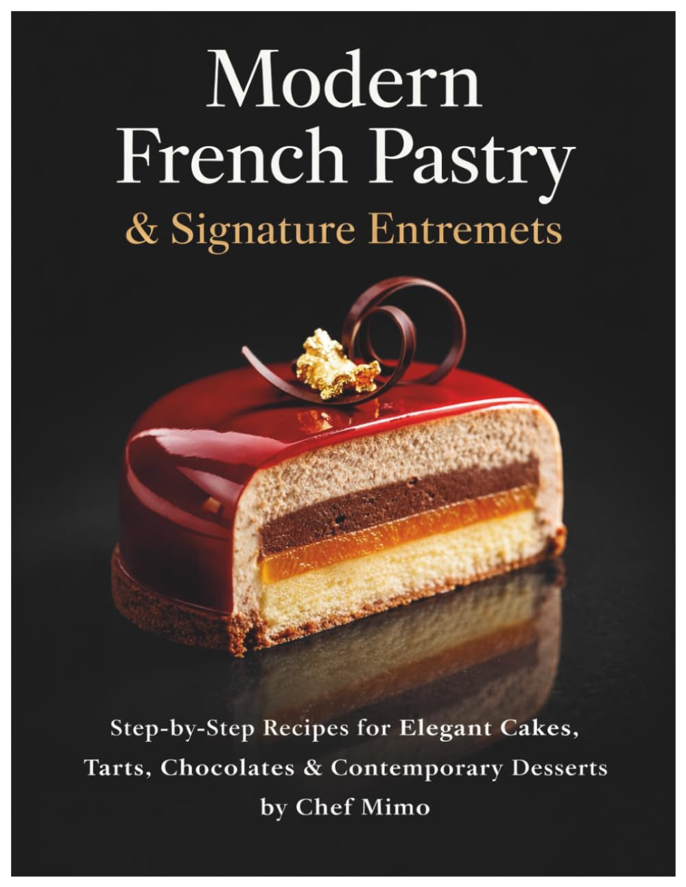 Modern French Pastry & Signature Entremets: Step-by-Step Recipes for Elegant Cakes, Tarts, Chocolates & Contemporary Desserts by Chef Mimo