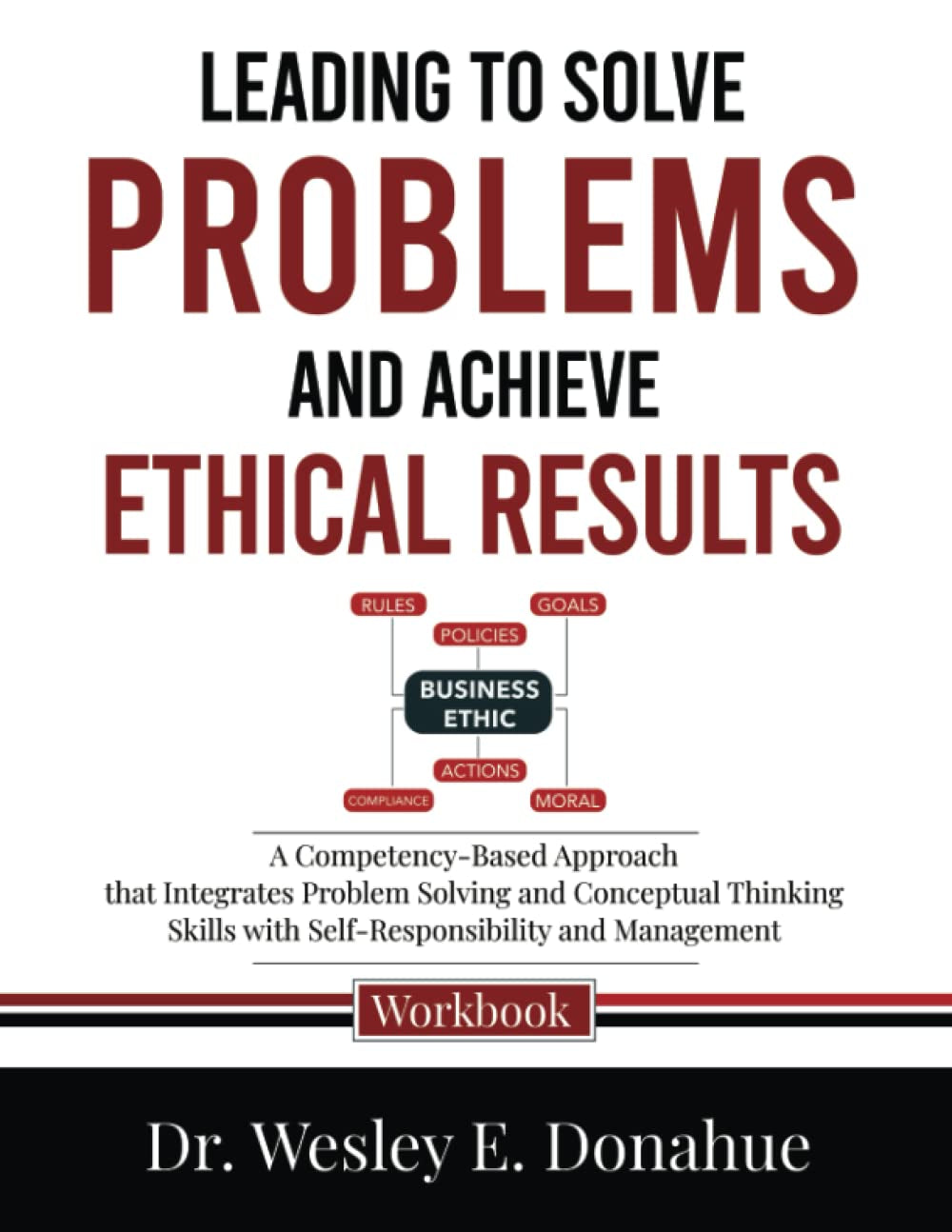 Leading to Solve Problems and Achieve Ethical Results: A Competency-Based Approach that Integrates Problem Solving and Conceptual Thinking Skills with ... Workbooks for Structured Learning)