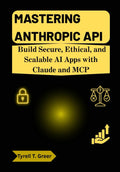 Mastering Anthropic API: Build Secure, Ethical, and Scalable AI Apps with Claude and MCP (AI, Autonomous Agents & Enterprise Intelligence)