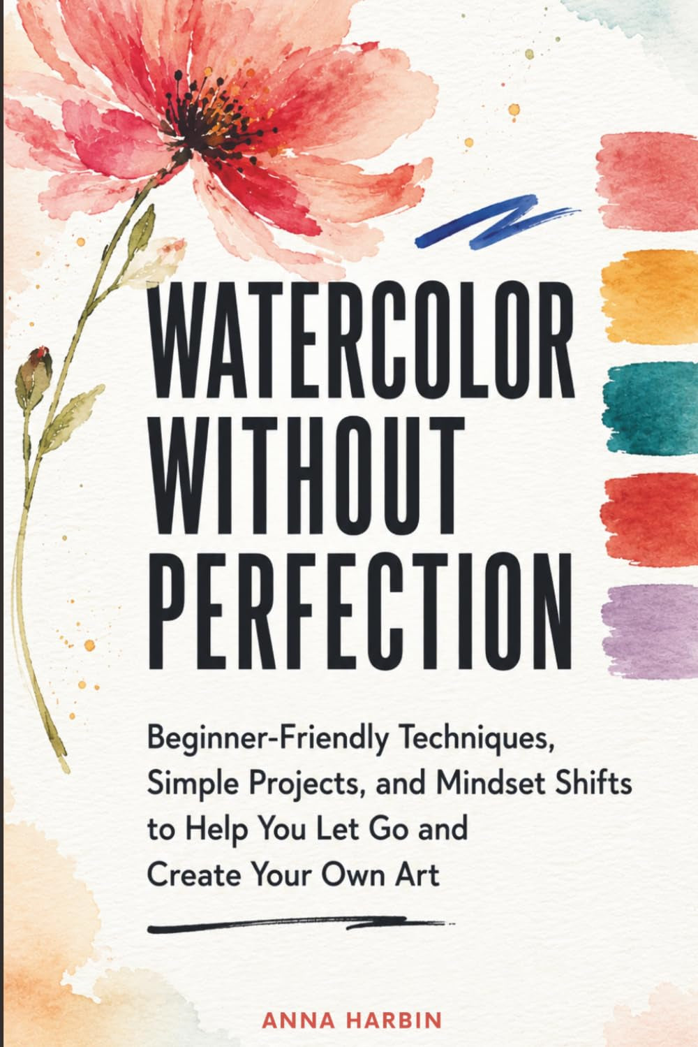 Watercolor Without Perfection: Beginner-Friendly Techniques, Simple Projects, and Mindset Shifts to Help You Let Go and Create Your Own Art