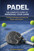 PADEL: THE COMPLETE GUIDE TO IMPROVING YOUR GAME: Training, Technique, and Tactics for Players and Coaches