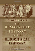The Remarkable History of the Hudson's Bay Company: Including That of the French Traders of North-Western Canada and of the North-West, XY, and Astor Fur Companies