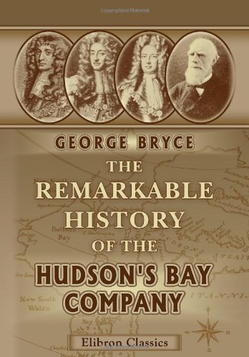 The Remarkable History of the Hudson's Bay Company: Including That of the French Traders of North-Western Canada and of the North-West, XY, and Astor Fur Companies