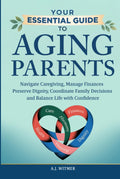 YOUR ESSENTIAL GUIDE TO AGING PARENTS: Navigate Caregiving, Manage Finances, Preserve Dignity, Coordinate Family Decisions, and Balance Life with Confidence