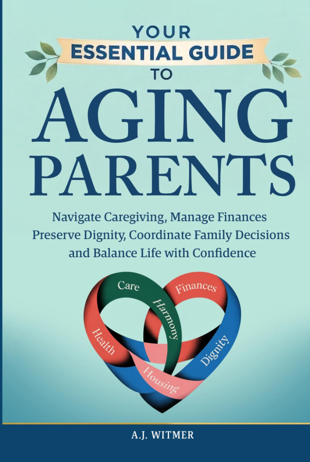YOUR ESSENTIAL GUIDE TO AGING PARENTS: Navigate Caregiving, Manage Finances, Preserve Dignity, Coordinate Family Decisions, and Balance Life with Confidence
