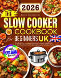 The Slow Cooker Cookbook for Beginners UK: Effortless, Time-Saving and Delicious Recipes to Enjoy British Comfort Food from From Traditional Favourites to Modern Twists
