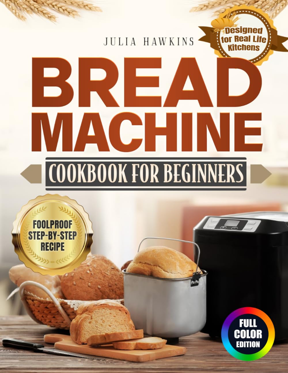 Bread Machine Cookbook for Beginners: A Simple Path to Fresh Homemade Bread with Foolproof Instructions, Accurate Measurements and Family-Friendly Recipes | Full Color