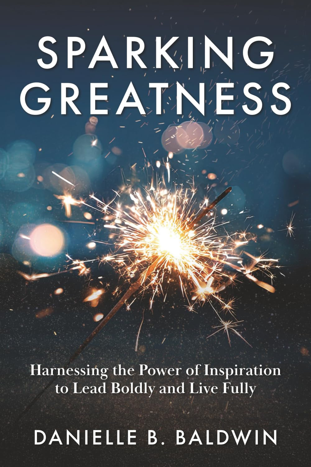 Sparking Greatness: Harnessing the Power of Inspiration to Lead Boldly and Live Fully