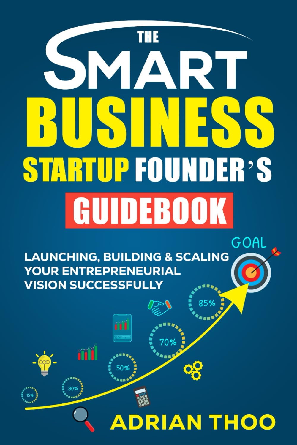 THE SMART BUSINESS STARTUP FOUNDER’S GUIDEBOOK: Launching, Building & Scaling Your Entrepreneurial Vision Successfully