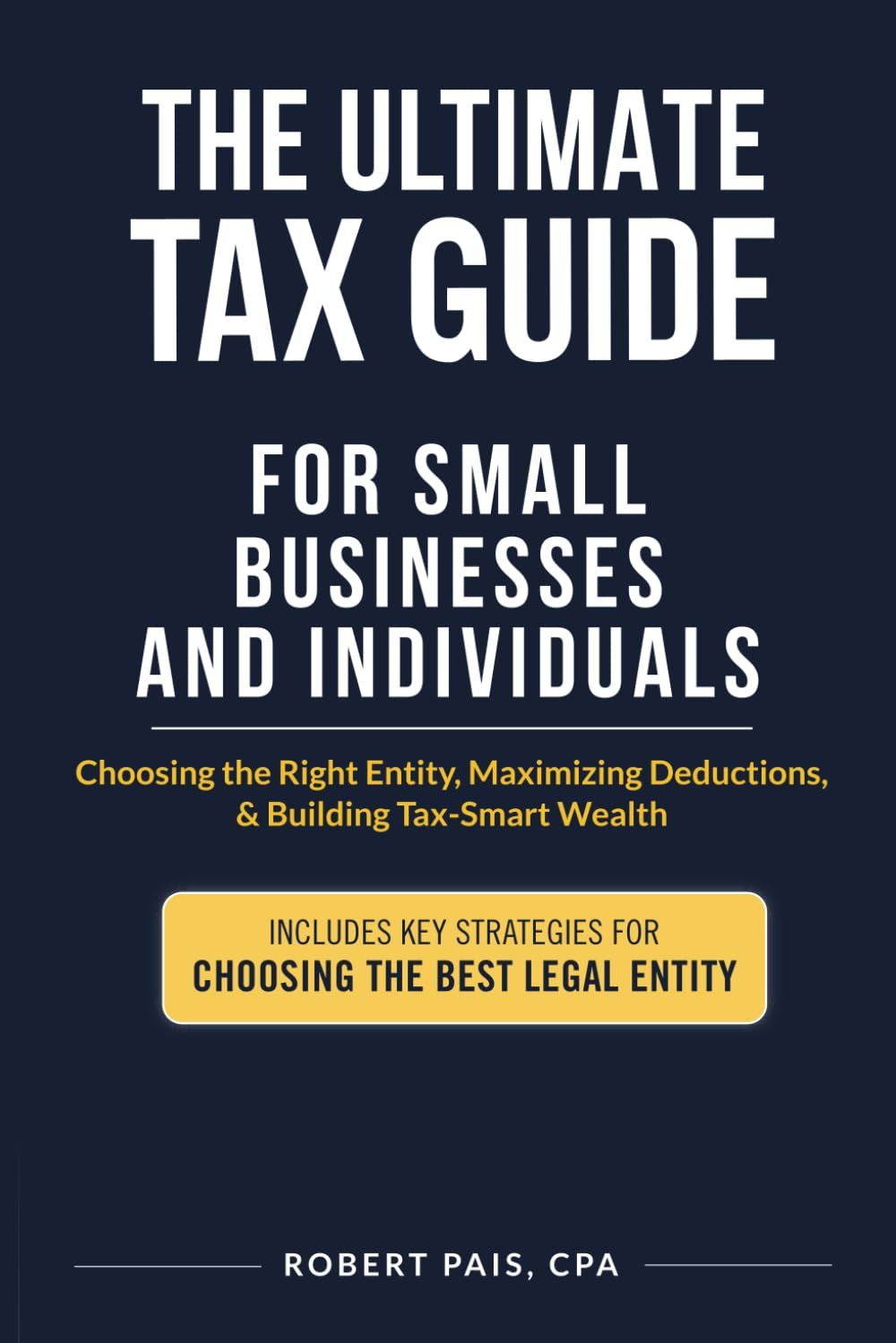 THE ULTIMATE TAX GUIDE FOR SMALL BUSINESSES AND INDIVIDUALS: Choosing the Right Entity, Maximizing Deductions, & Building Tax-Smart Wealth