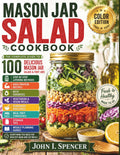 MASON JAR SALAD COOKBOOK: Color Edition – The Complete Guide to 100 Delicious Mason Jar Salads and Fruit Jars, with Step-by-Step Layering Methods, ... Homemade Dressings, Meal Prep Strategies