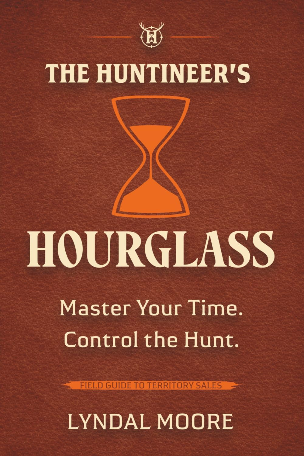 The Huntineer's Hourglass: A Field Manual for Territory Sales Strategy, Pipeline Management, and Time Prioritization (The Huntineering Series)