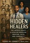 Hidden Healers: The Untold Legacy of African American Medicine Faith, and Community: The Untold Stories of Resilience, Innovation, and Care That Shaped America