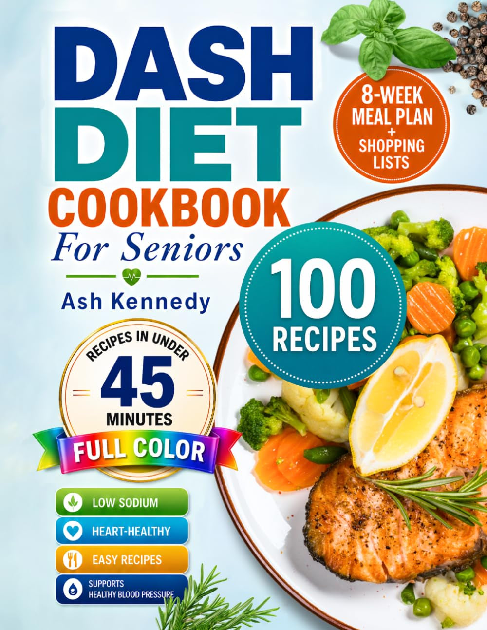 Dash Diet Cookbook For Seniors: 100 Quick & Easy Low-Sodium Recipes in Under 45 Minutes to Lower Blood Pressure and Support Heart Health | 8-Week Meal Plan + Shopping Lists | Full Color