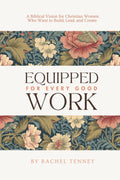 Equipped For Every Good Work: A Biblical Vision for Christian Women Who Want to Build, Lead, and Create