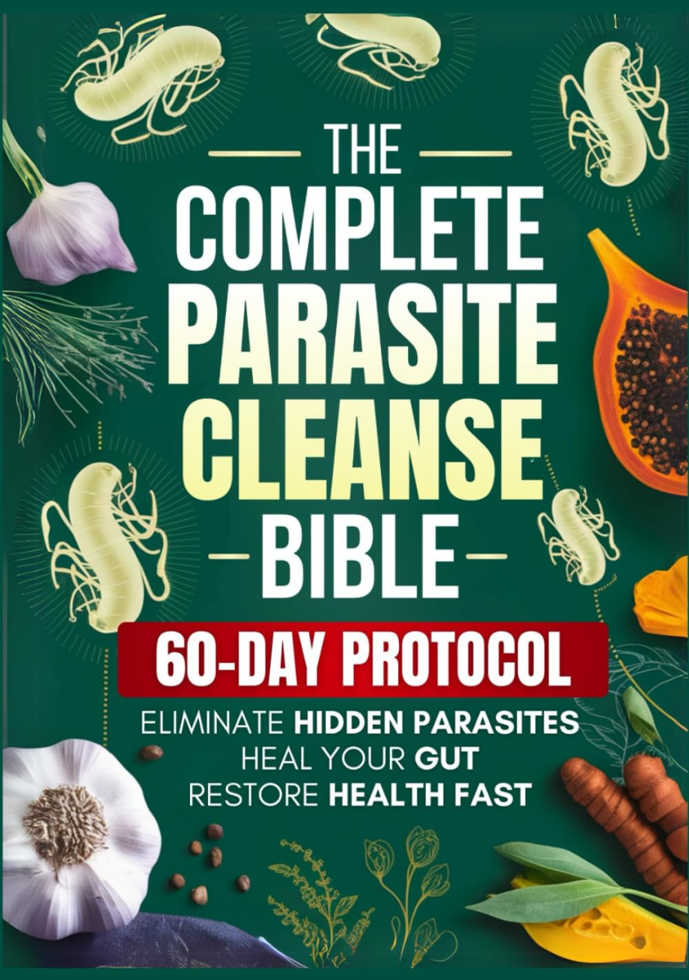The Complete Parasite Cleanse Bible: A Natural Detox Program to Eliminate Hidden Parasites, Heal Your Gut and Restore Health Fast—Includes a 60-Day Protocol, Herbal Remedies, and Long-Term Protection
