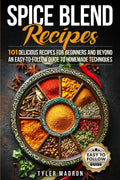 Spice Blend Recipes: An Easy-to-Follow Guide to Homemade Techniques and 101 Delicious Recipes for Beginners and Beyond