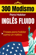 300 Modismo para Hablar Inglés Fluido: Idioms: Frases que los nativos usan todos los días y que tú también necesitas aprender - Incluye Pronunciación y Significado en español (Spanish Edition)