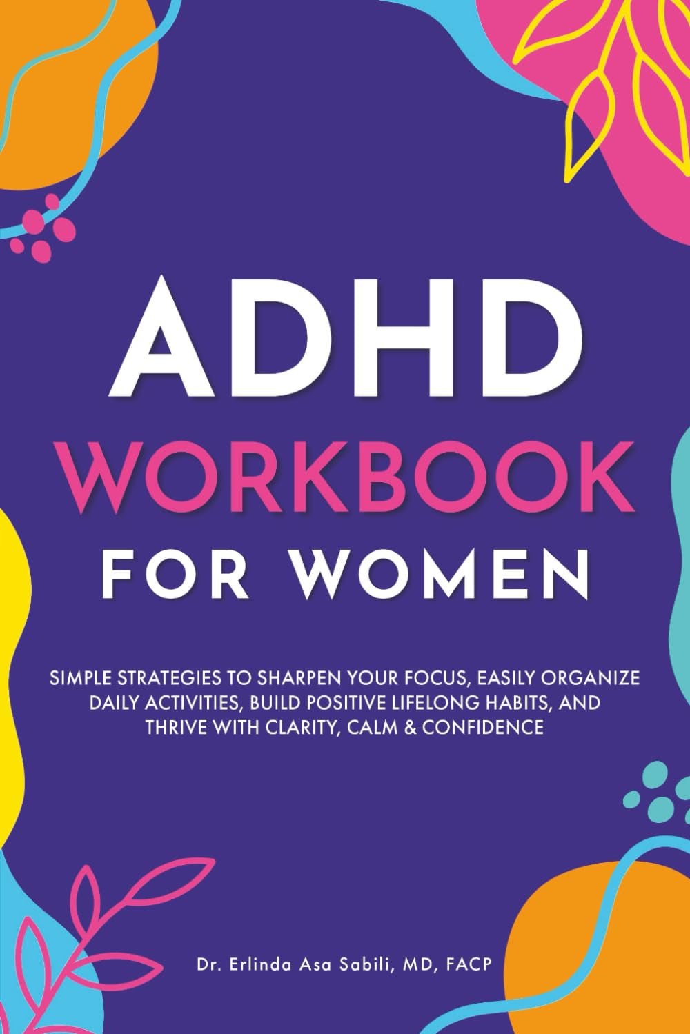 ADHD Workbook for Women: Simple Strategies to Sharpen Your Focus, Easily Organize Daily Activities, Build Positive Lifelong Habits, and Thrive with Clarity, Calm & Confidence