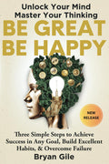 Be Great Be Happy: Three Simple Steps to Achieve Success in Any Goal, Build Excellent Habits, and Overcome Failure