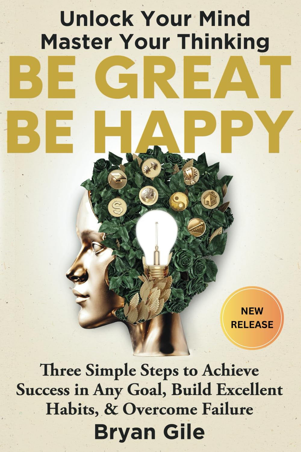 Be Great Be Happy: Three Simple Steps to Achieve Success in Any Goal, Build Excellent Habits, and Overcome Failure