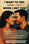 I Want to Feel How I Felt When I Met You: Proven Ways to Keep Passion Alive, Strengthen True Connection, and Build Authentic Love—The Healthy Relationship Book for Couples Who Want to Love Like Day 1