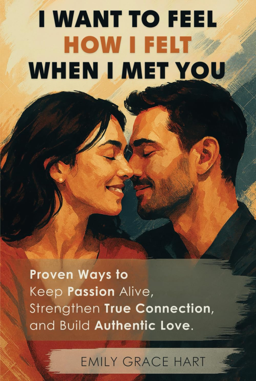 I Want to Feel How I Felt When I Met You: Proven Ways to Keep Passion Alive, Strengthen True Connection, and Build Authentic Love—The Healthy Relationship Book for Couples Who Want to Love Like Day 1