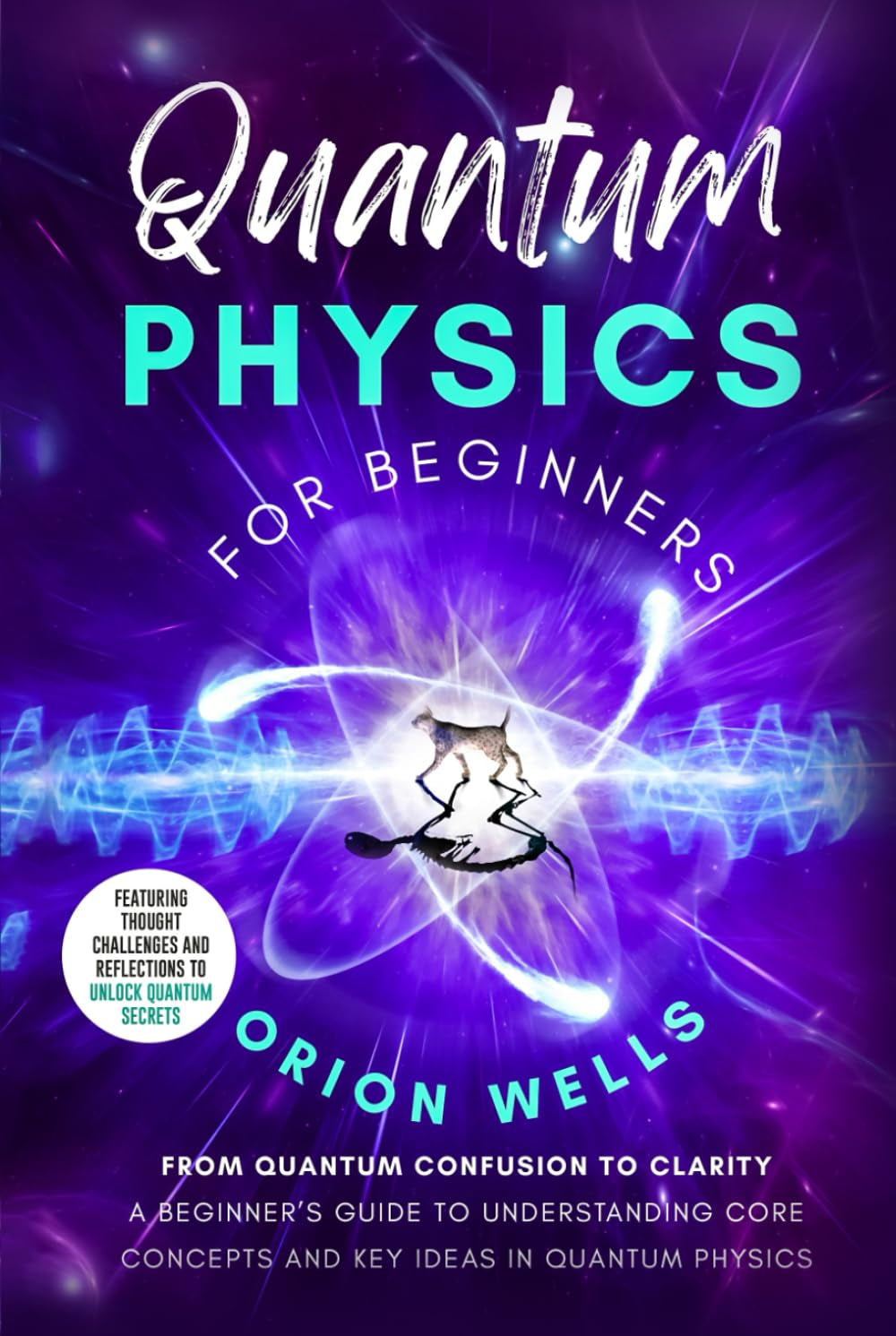 Quantum Physics for Beginners: From Quantum Confusion to Clarity: A Beginner’s Guide to Understanding Core Concepts and Key Ideas in Quantum Physics