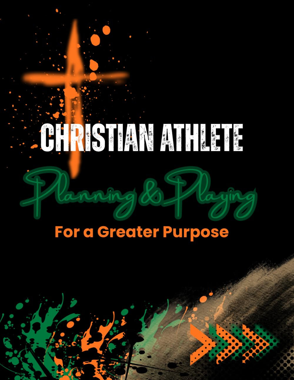 Christian Athlete Planning & Playing for a Greater Purpose: A Faith-Based, Daily & Weekly Planner with Journaling Pages for Christian Student Athletes ... Strengthening Faith, Focus, and Discipline.