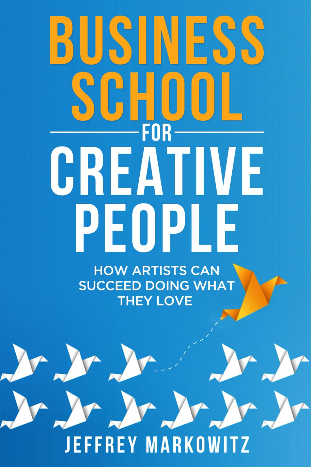 BUSINESS SCHOOL FOR CREATIVE PEOPLE: How Artists Can Succeed Doing What They Love: How Artists Can Succeed Doing What They Love