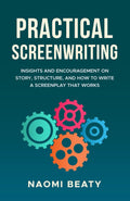 Practical Screenwriting: Insights and encouragement on story, structure, and how to write a screenplay that works