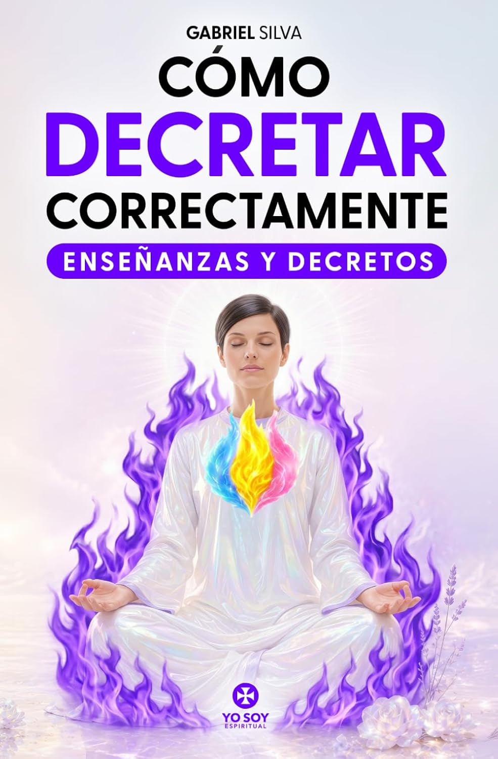 Cómo Decretar Correctamente: Guía práctica de enseñanzas, decretos e invocaciones para activar el poder de la Presencia YO SOY (Poderosos Decretos del YO SOY) (Spanish Edition)