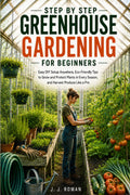 STEP BY STEP GREENHOUSE GARDENING FOR BEGINNERS: Easy DIY Setup Anywhere, Eco-Friendly Tips to Grow and Protect Plants in Every Season, and Harvest Produce Like a Pro