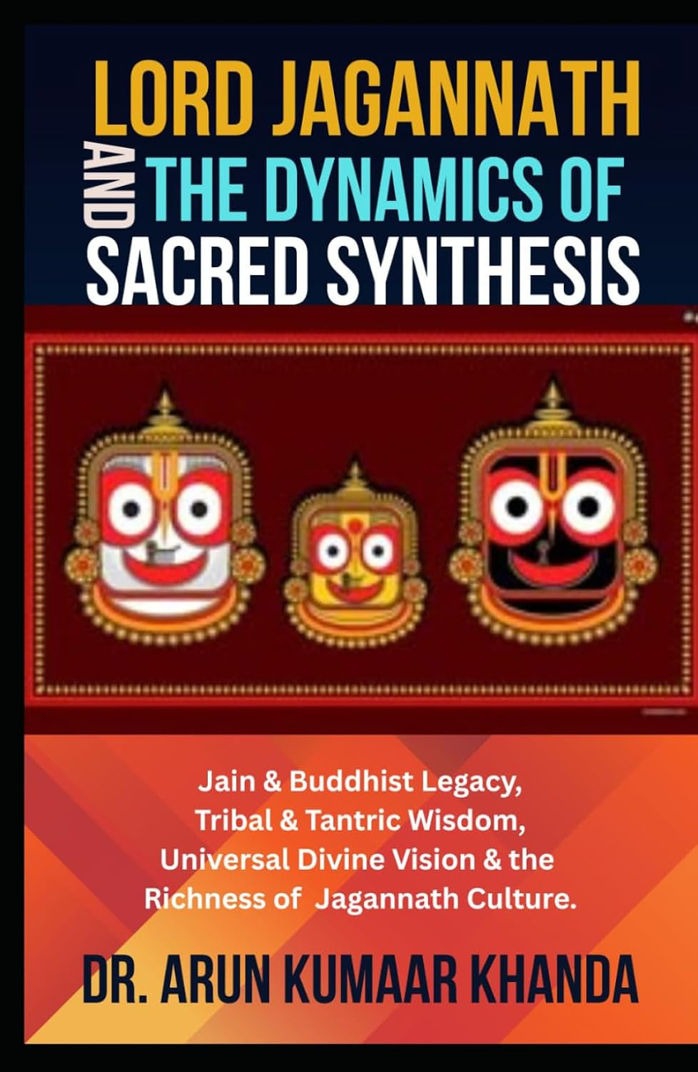 Lord Jagannath and the Dynamics of Sacred Synthesis: Jain & Buddhist Legacy, Tribal & Tantric Wisdom, Universal Divine Vision and the Richness of Jagannath Culture (Awakening the Soul)