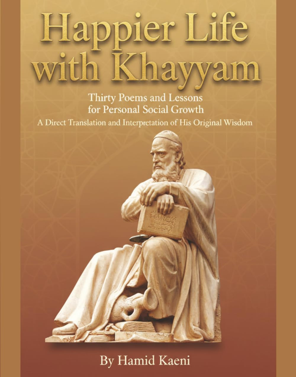 Happier Life with Khayyam: Thirty Poems and Lessons for Personal Social Growth. A Direct Translation and Interpretation of His Original Wisdom.