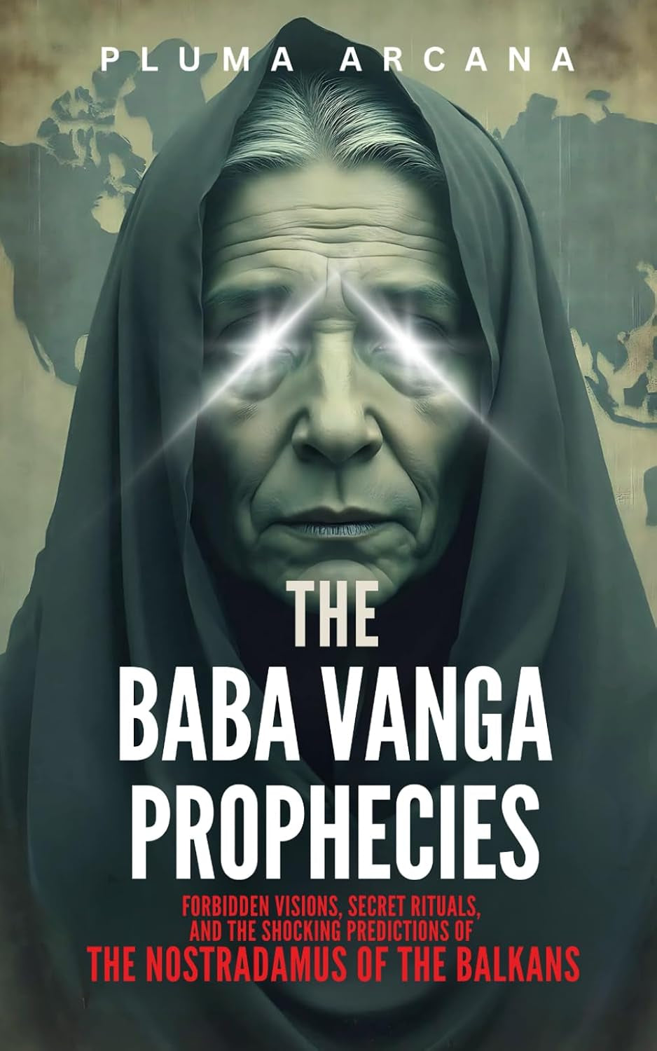 The Baba Vanga Prophecies: Forbidden Visions, Secret Rituals, And The Shocking Predictions Of The Nostradamus Of The Balkans