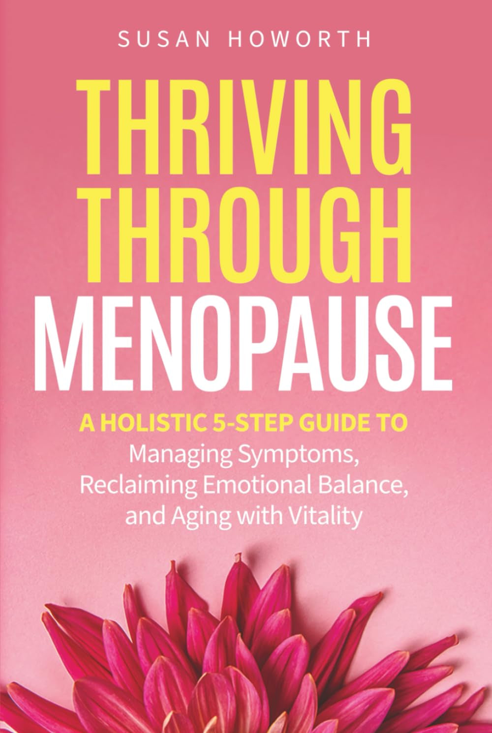 Thriving Through Menopause: A Holistic 5-Step Guide to Managing Symptoms, Reclaiming Emotional Balance, and Aging with Vitality